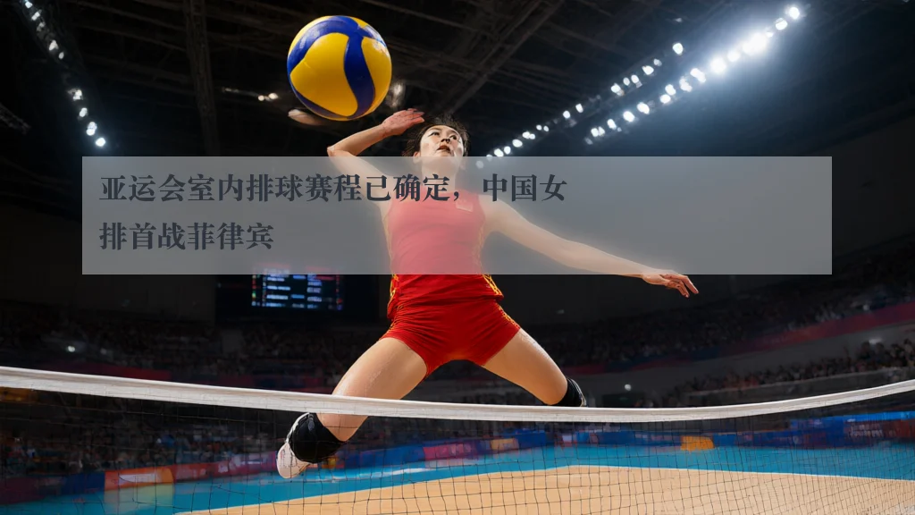 亚运会室内排球赛程已确定，中国女排首战菲律宾