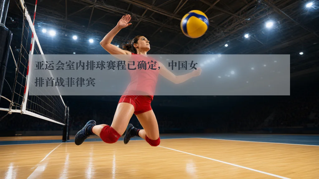 亚运会室内排球赛程已确定，中国女排首战菲律宾