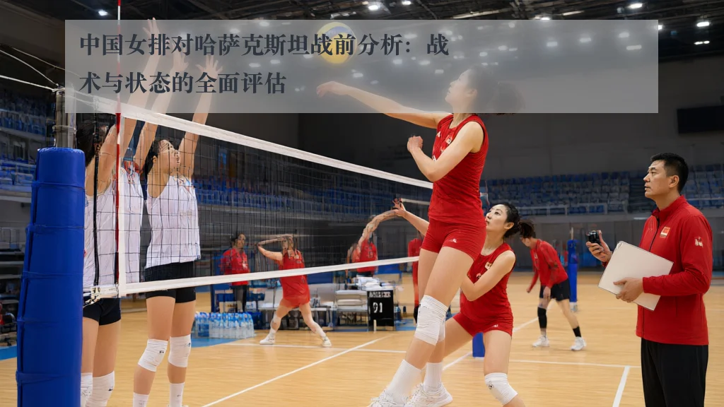 中国女排对哈萨克斯坦战前分析：战术与状态的全面评估
